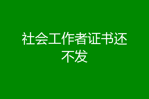 社会工作者证书还不发