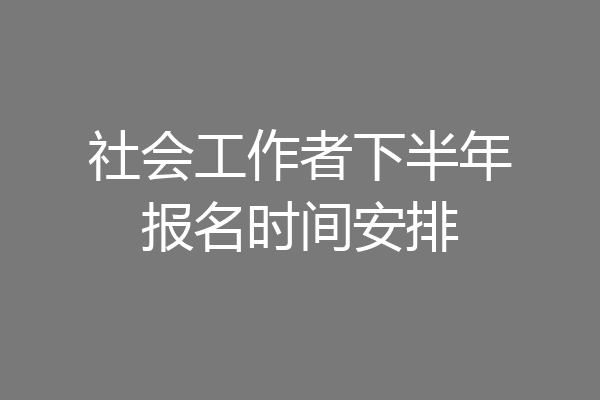社会工作者下半年报名时间安排