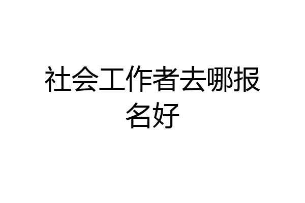 社会工作者去哪报名好