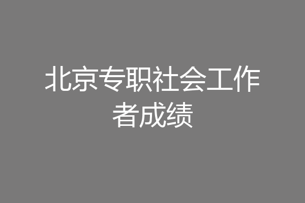 北京专职社会工作者成绩