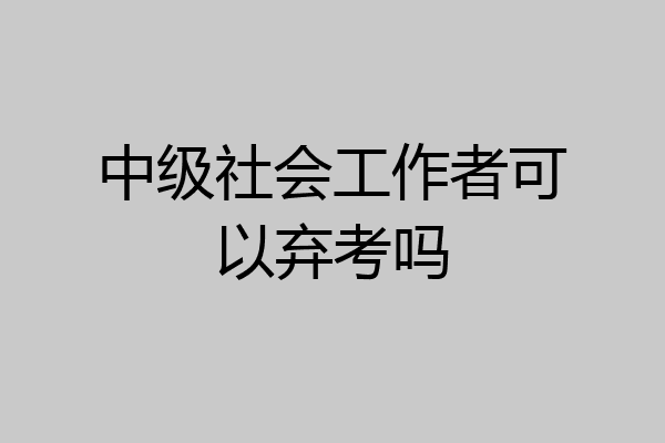 中级社会工作者可以弃考吗