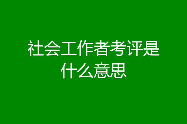 社会工作者考评是什么意思
