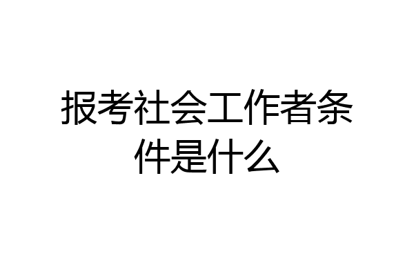 报考社会工作者条件是什么