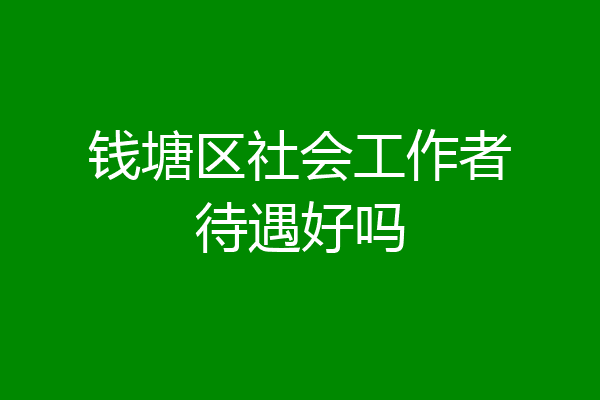 钱塘区社会工作者待遇好吗
