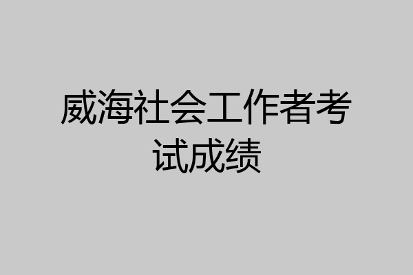 威海社会工作者考试成绩