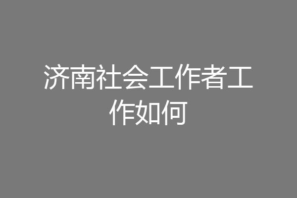 济南社会工作者工作如何