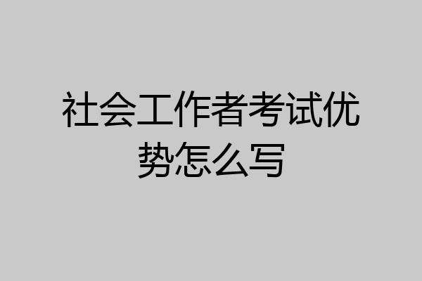 社会工作者考试优势怎么写