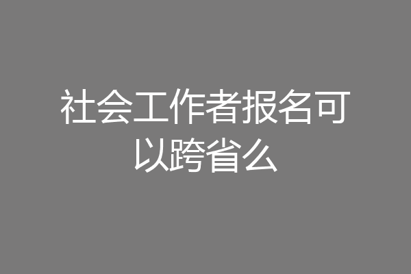 社会工作者报名可以跨省么