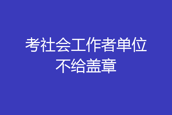 考社会工作者单位不给盖章