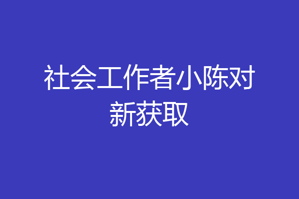 社会工作者小陈对新获取