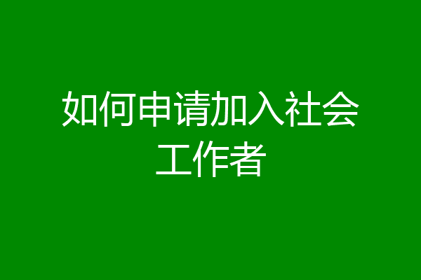 如何申请加入社会工作者