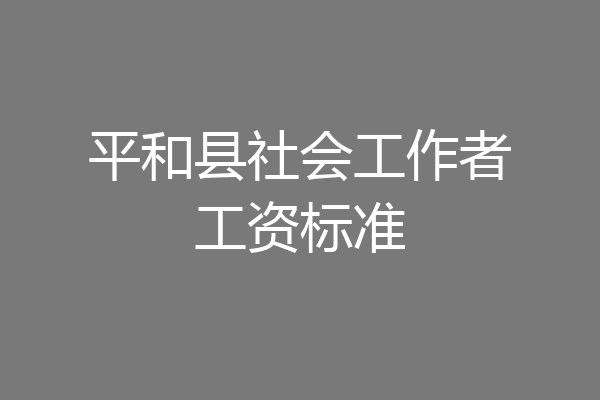 平和县社会工作者工资标准