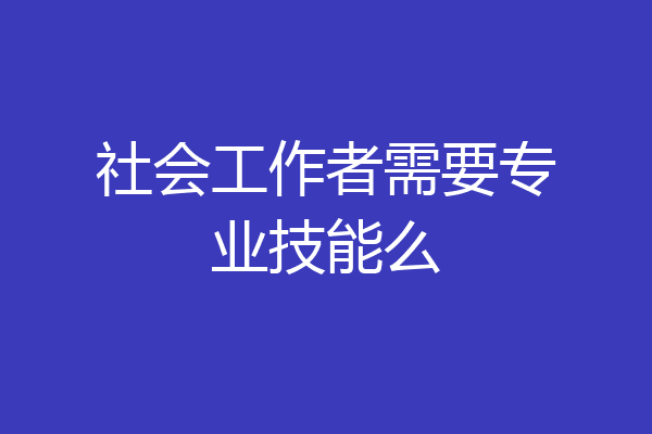 社会工作者需要专业技能么