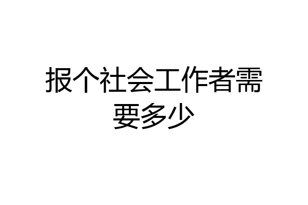报个社会工作者需要多少