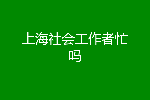 上海社会工作者忙吗