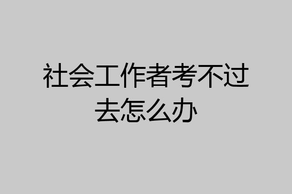 社会工作者考不过去怎么办