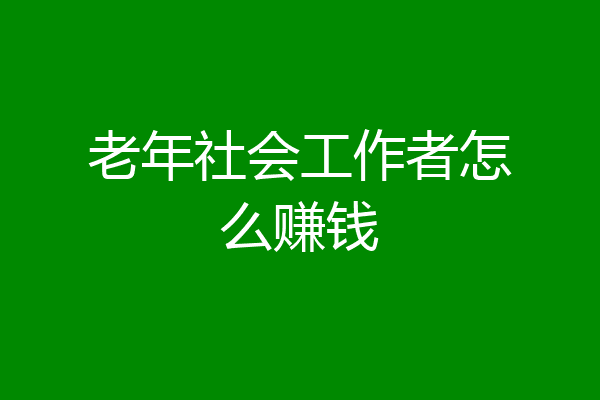 老年社会工作者怎么赚钱
