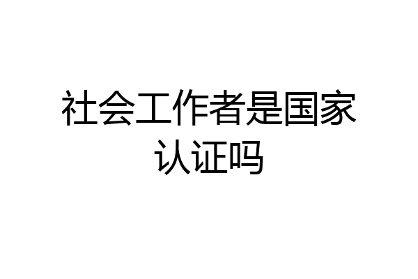 社会工作者是国家认证吗