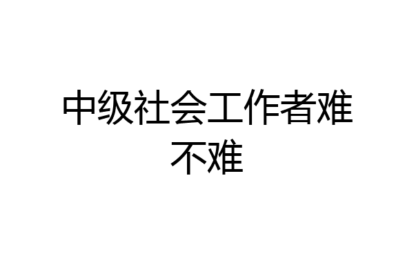 中级社会工作者难不难