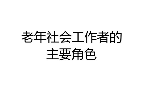 老年社会工作者的主要角色