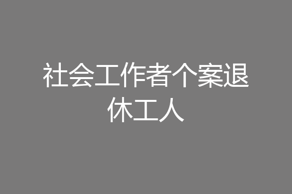 社会工作者个案退休工人
