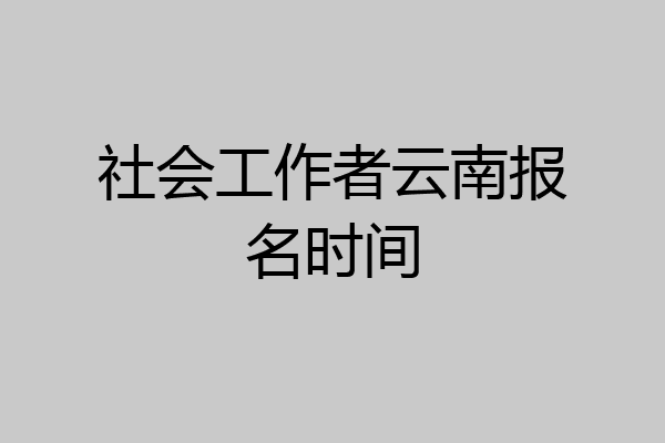 社会工作者云南报名时间