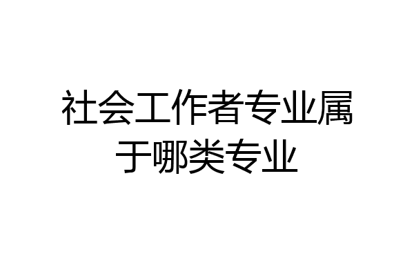 社会工作者专业属于哪类专业