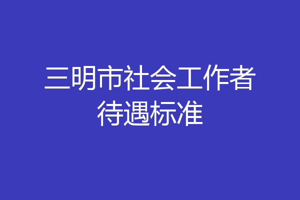 三明市社会工作者待遇标准