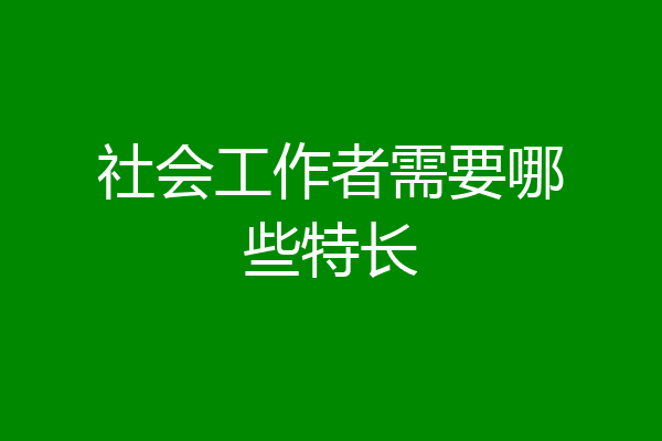 社会工作者需要哪些特长