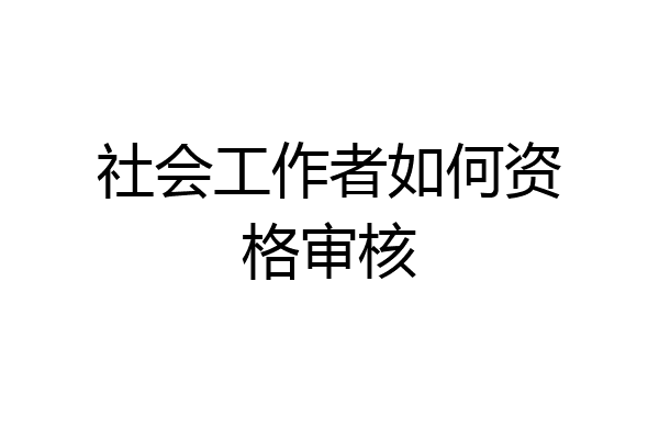 社会工作者如何资格审核