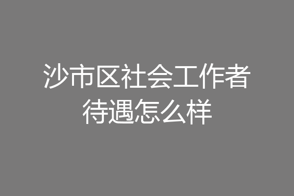沙市区社会工作者待遇怎么样