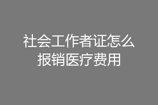 社会工作者证怎么报销医疗费用