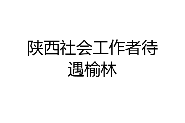 陕西社会工作者待遇榆林