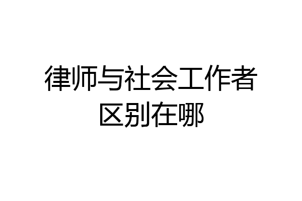 律师与社会工作者区别在哪