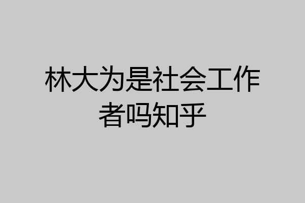 林大为是社会工作者吗知乎