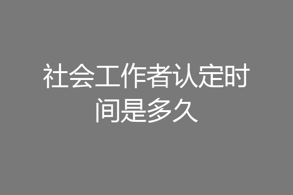 社会工作者认定时间是多久