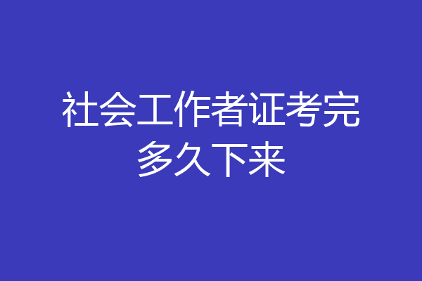 社会工作者证考完多久下来