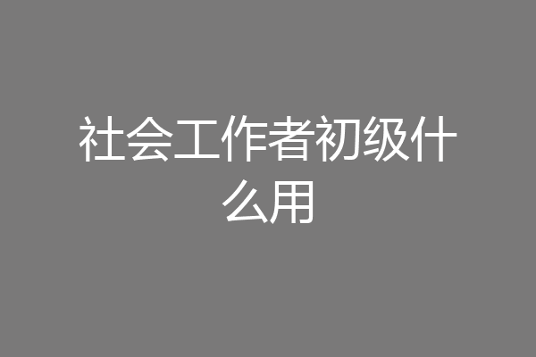 社会工作者初级什么用