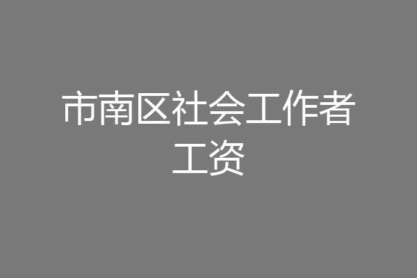 市南区社会工作者工资