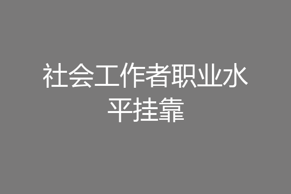 社会工作者职业水平挂靠
