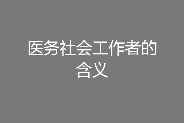 医务社会工作者的含义