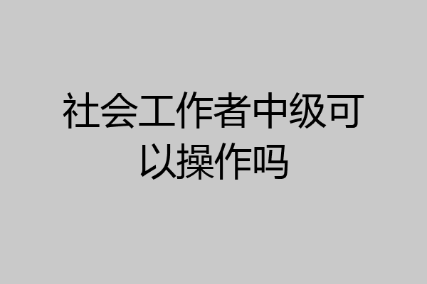 社会工作者中级可以操作吗