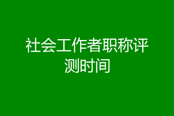 社会工作者职称评测时间