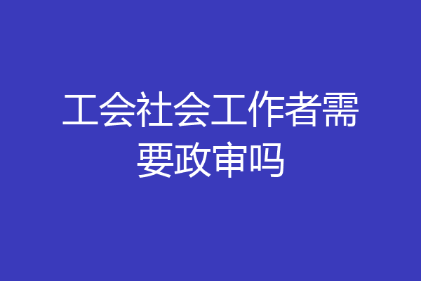 工会社会工作者需要政审吗