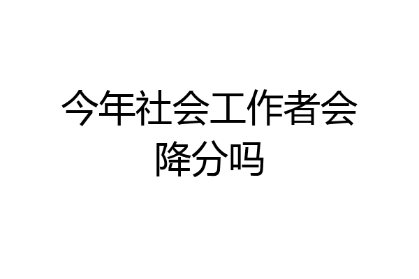 今年社会工作者会降分吗