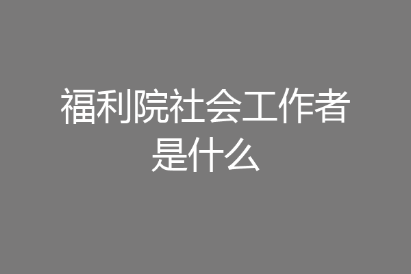 福利院社会工作者是什么