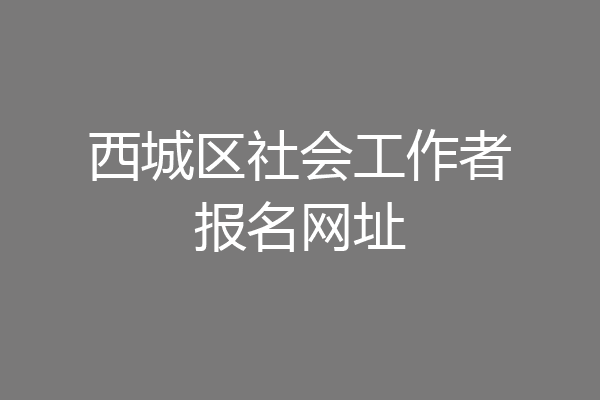 西城区社会工作者报名网址