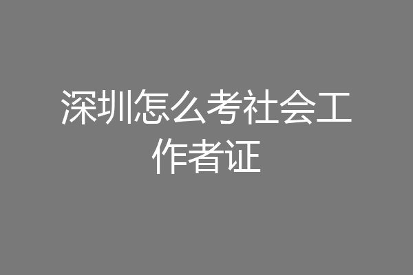深圳怎么考社会工作者证
