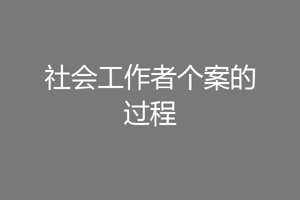 社会工作者个案的过程