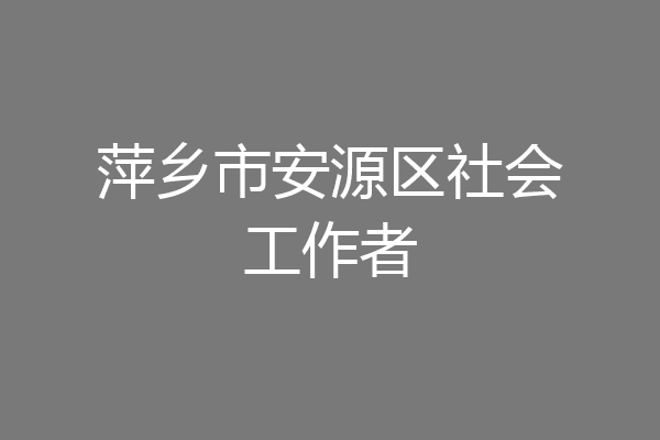 萍乡市安源区社会工作者
